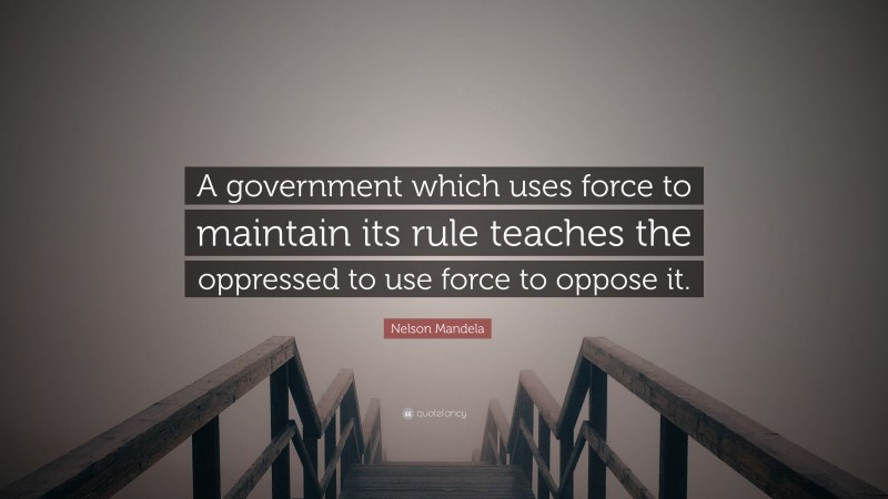 Nelson Mandela Quote: “A government which uses force to maintain its rule teaches the oppressed to use force to oppose it.”