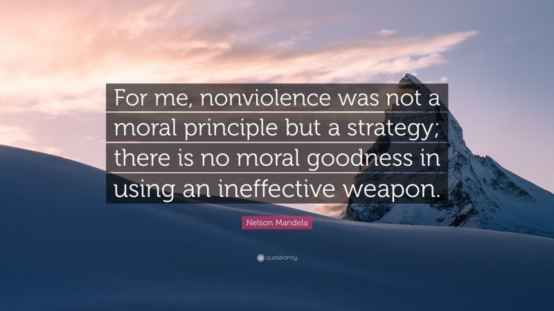 Nelson Mandela Quote: “For me, nonviolence was not a moral principle but a strategy; there is no moral goodness in using an ineffective weapon.”