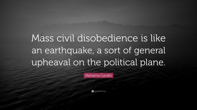 Mahatma Gandhi Quote: “Mass civil disobedience is like an earthquake, a sort of general upheaval on the political plane.”