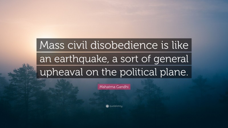 Mahatma Gandhi Quote: “Mass civil disobedience is like an earthquake, a sort of general upheaval on the political plane.”