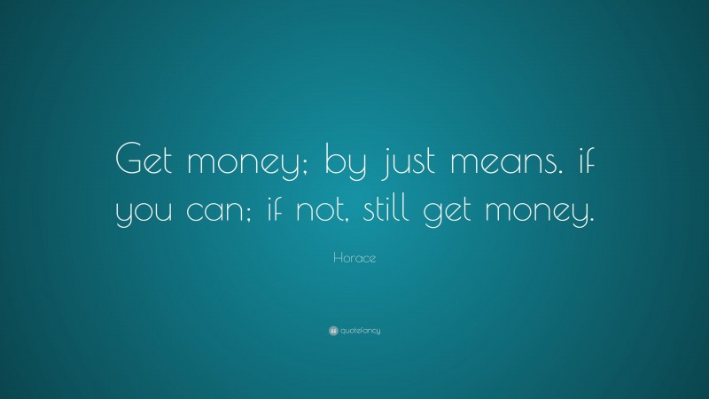 Horace Quote: “Get money; by just means. if you can; if not, still get money.”