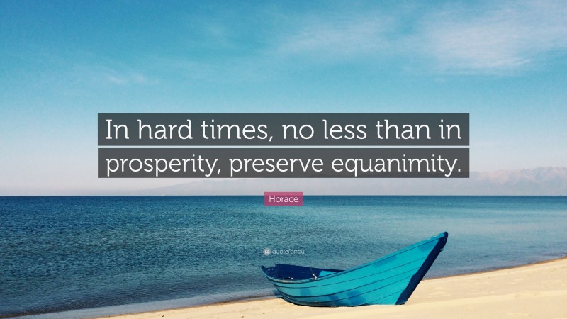 Horace Quote: “In hard times, no less than in prosperity, preserve equanimity.”