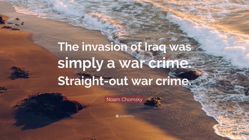 Noam Chomsky Quote: “The invasion of Iraq was simply a war crime. Straight-out war crime.”