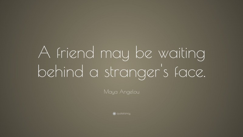 Maya Angelou Quote: “A friend may be waiting behind a stranger's face.”