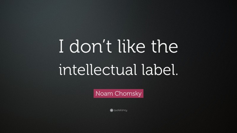 Noam Chomsky Quote: “I don’t like the intellectual label.”