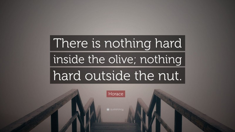 Horace Quote: “There is nothing hard inside the olive; nothing hard outside the nut.”