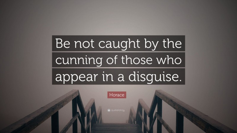 Horace Quote: “Be not caught by the cunning of those who appear in a disguise.”