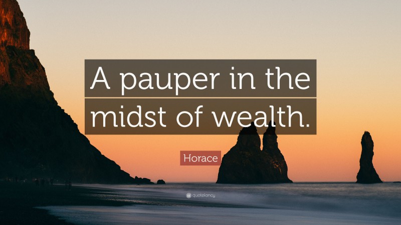 Horace Quote: “A pauper in the midst of wealth.”