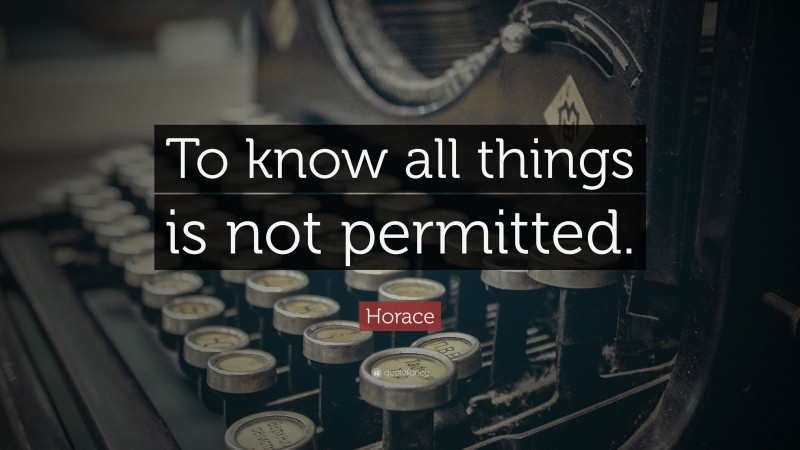 Horace Quote: “To know all things is not permitted.”