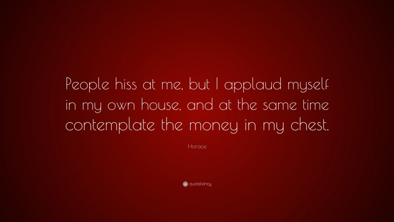 Horace Quote: “People hiss at me, but I applaud myself in my own house, and at the same time contemplate the money in my chest.”