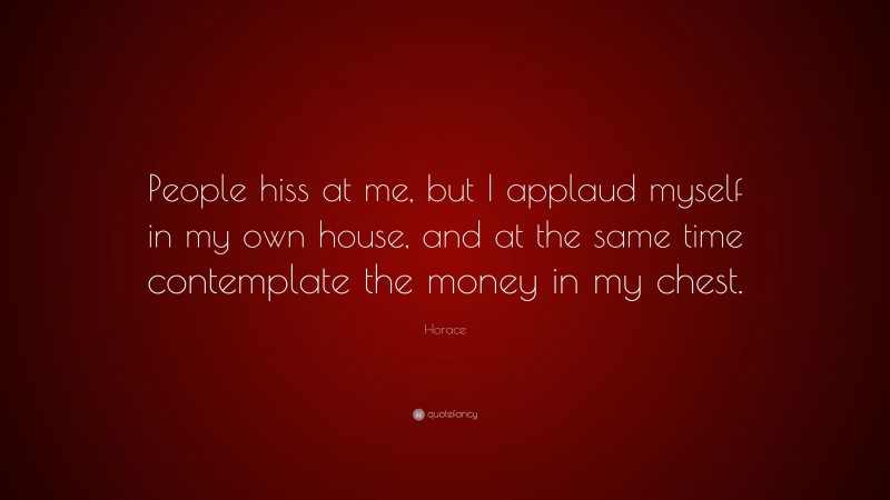Horace Quote: “People hiss at me, but I applaud myself in my own house, and at the same time contemplate the money in my chest.”