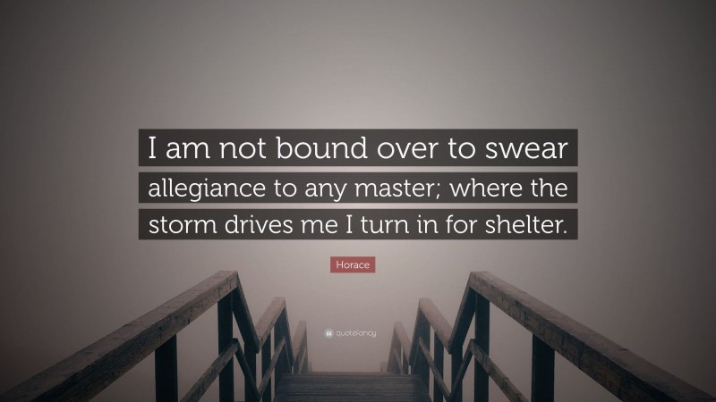 Horace Quote: “I am not bound over to swear allegiance to any master; where the storm drives me I turn in for shelter.”