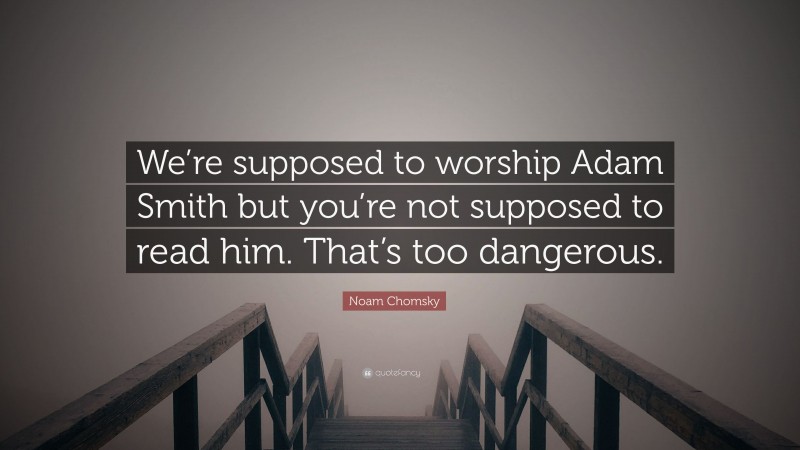 Noam Chomsky Quote: “We’re supposed to worship Adam Smith but you’re not supposed to read him. That’s too dangerous.”