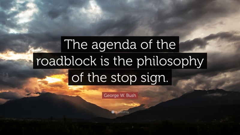 George W. Bush Quote: “The agenda of the roadblock is the philosophy of the stop sign.”