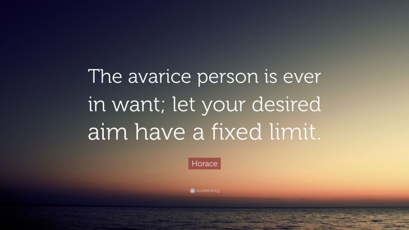 Horace Quote: “The avarice person is ever in want; let your desired aim ...