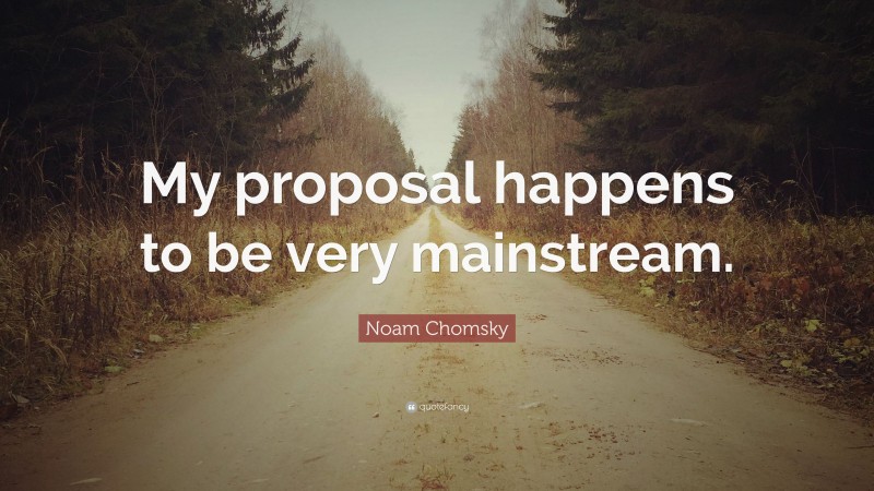 Noam Chomsky Quote: “My proposal happens to be very mainstream.”