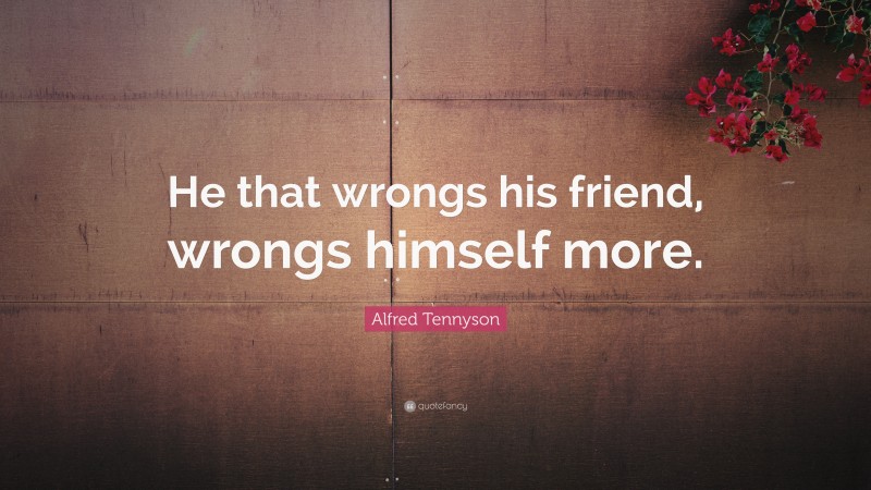 Alfred Tennyson Quote: “He that wrongs his friend, wrongs himself more.”