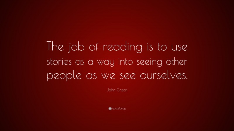 John Green Quote: “The job of reading is to use stories as a way into seeing other people as we see ourselves.”