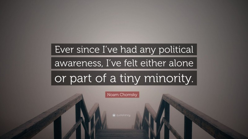 Noam Chomsky Quote: “Ever since I’ve had any political awareness, I’ve felt either alone or part of a tiny minority.”