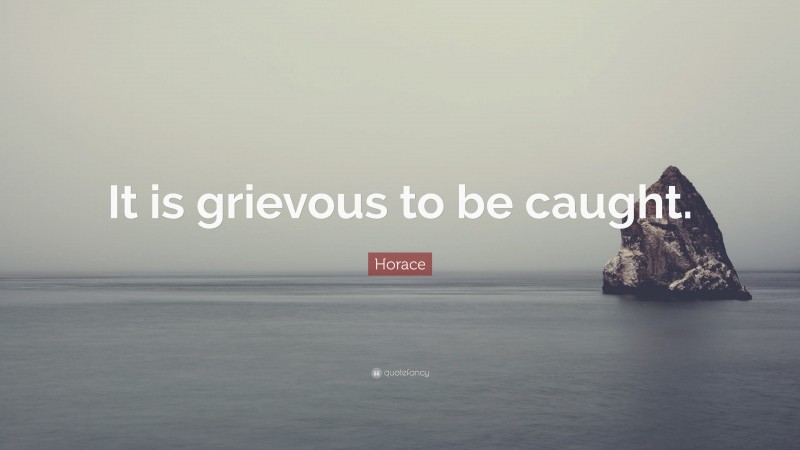 Horace Quote: “It is grievous to be caught.”