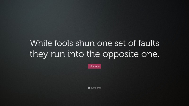 Horace Quote: “While fools shun one set of faults they run into the opposite one.”