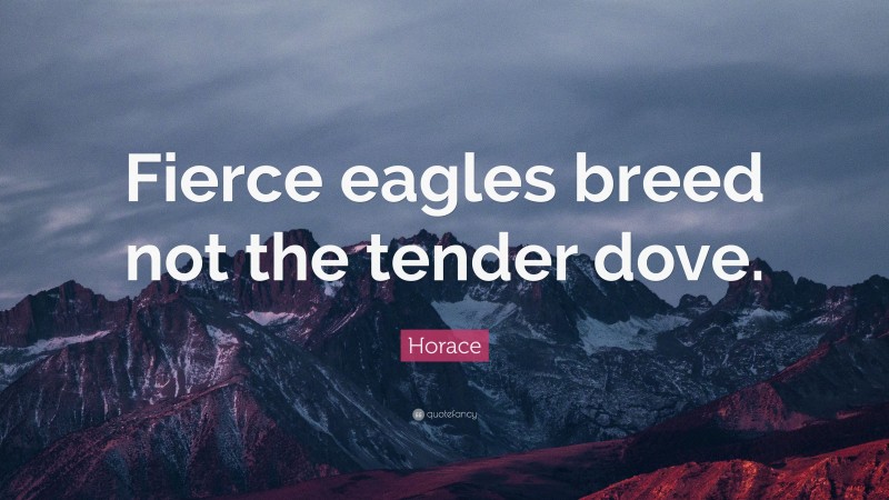 Horace Quote: “Fierce eagles breed not the tender dove.”