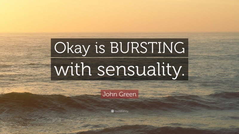 John Green Quote: “Okay is BURSTING with sensuality.”