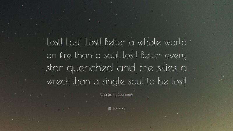 Charles H. Spurgeon Quote: “Lost! Lost! Lost! Better a whole world on fire than a soul lost! Better every star quenched and the skies a wreck than a single soul to be lost!”