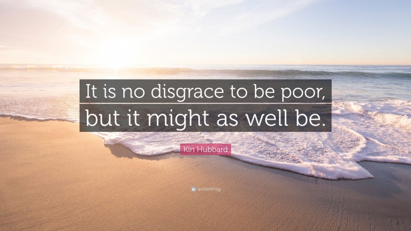 Kin Hubbard Quote: “It is no disgrace to be poor, but it might as well be.”