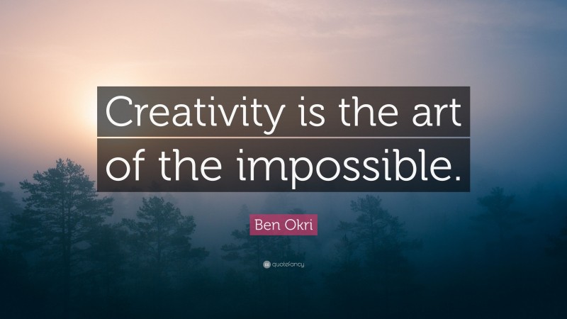 Ben Okri Quote: “Creativity is the art of the impossible.”