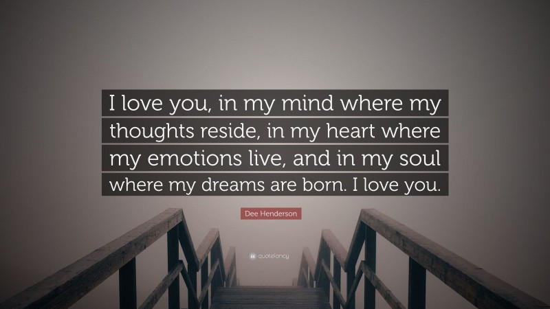 Dee Henderson Quote: “I love you, in my mind where my thoughts reside, in my heart where my emotions live, and in my soul where my dreams are born. I love you.”