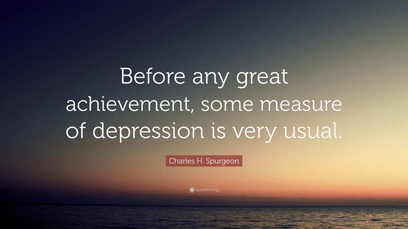 Charles H. Spurgeon Quote: “Before any great achievement, some measure of depression is very usual.”