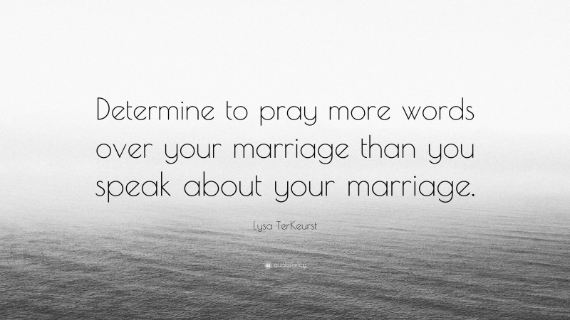 Lysa TerKeurst Quote: “Determine to pray more words over your marriage than you speak about your marriage.”