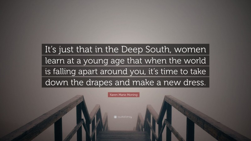 Karen Marie Moning Quote: “It’s just that in the Deep South, women learn at a young age that when the world is falling apart around you, it’s time to take down the drapes and make a new dress.”