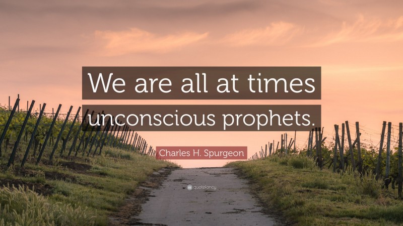 Charles H. Spurgeon Quote: “We are all at times unconscious prophets.”