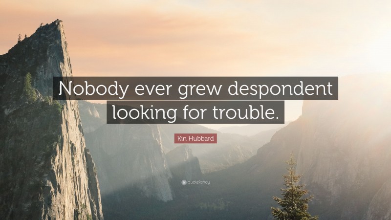 Kin Hubbard Quote: “Nobody ever grew despondent looking for trouble.”