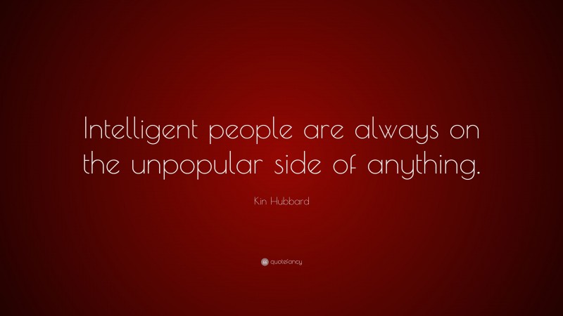 Kin Hubbard Quote: “Intelligent people are always on the unpopular side of anything.”