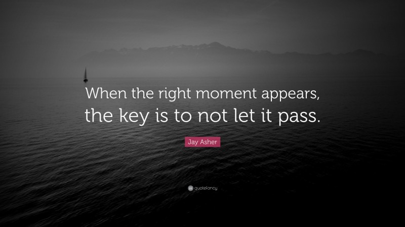 Jay Asher Quote: “When the right moment appears, the key is to not let it pass.”
