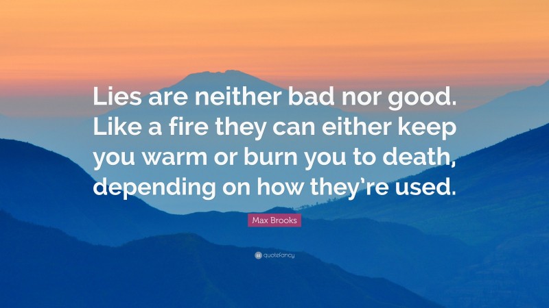 Max Brooks Quote: “Lies are neither bad nor good. Like a fire they can either keep you warm or burn you to death, depending on how they’re used.”