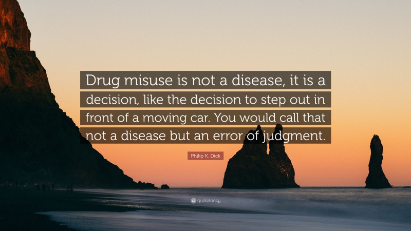 Philip K. Dick Quote: “Drug misuse is not a disease, it is a decision, like the decision to step out in front of a moving car. You would call that not a disease but an error of judgment.”