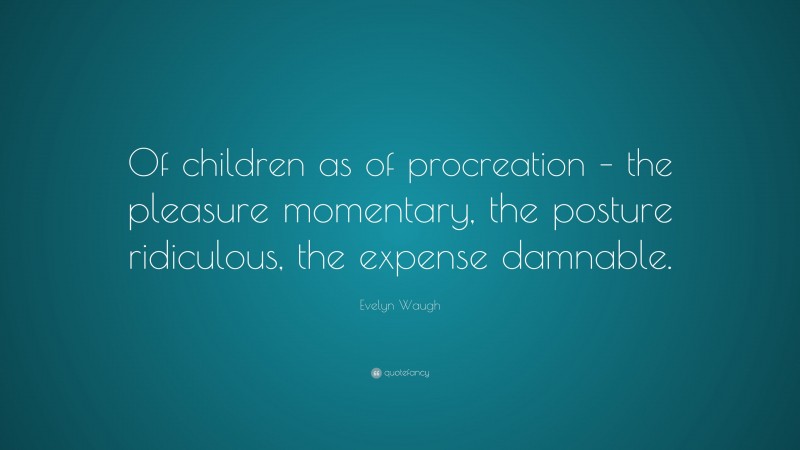 Evelyn Waugh Quote: “Of children as of procreation – the pleasure momentary, the posture ridiculous, the expense damnable.”