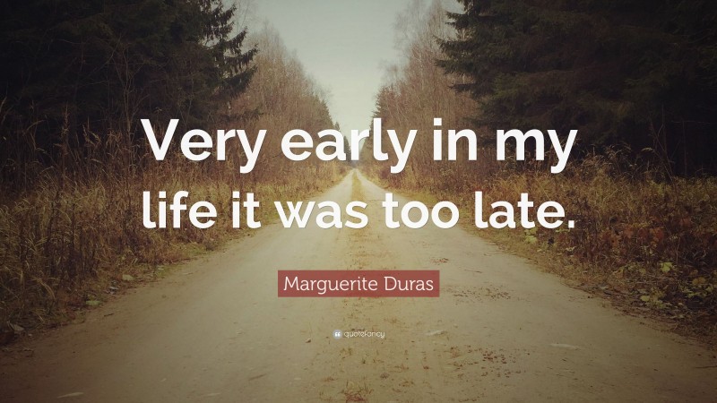 Marguerite Duras Quote: “Very early in my life it was too late.”
