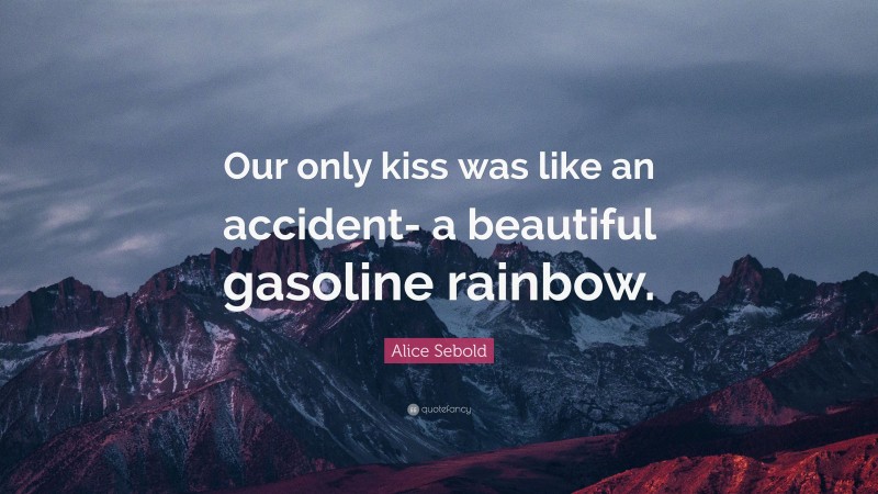 Alice Sebold Quote: “Our only kiss was like an accident- a beautiful gasoline rainbow.”