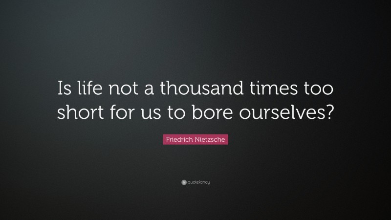Friedrich Nietzsche Quote: “Is life not a thousand times too short for us to bore ourselves?”