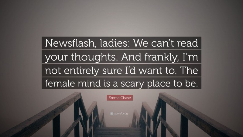 Emma Chase Quote: “Newsflash, ladies: We can’t read your thoughts. And frankly, I’m not entirely sure I’d want to. The female mind is a scary place to be.”