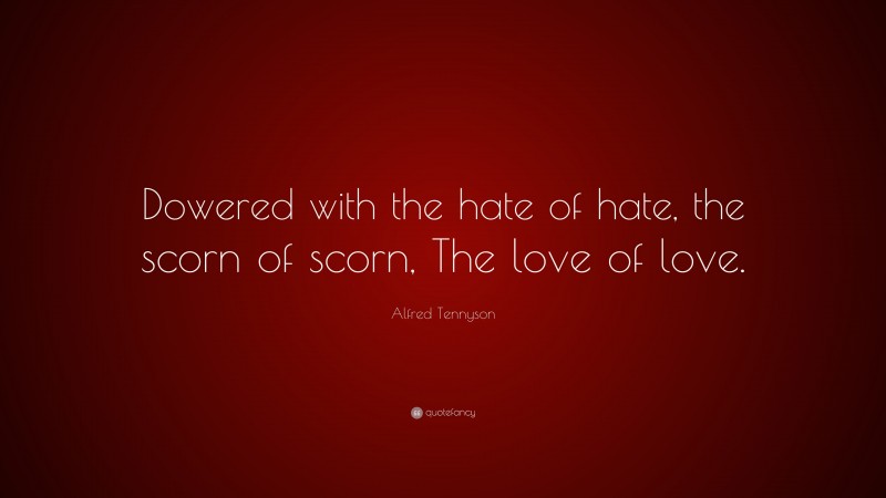 Alfred Tennyson Quote: “Dowered with the hate of hate, the scorn of scorn, The love of love.”