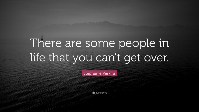 Stephanie Perkins Quote: “There are some people in life that you can’t get over.”