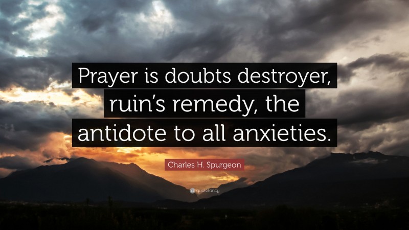 Charles H. Spurgeon Quote: “Prayer is doubts destroyer, ruin’s remedy, the antidote to all anxieties.”