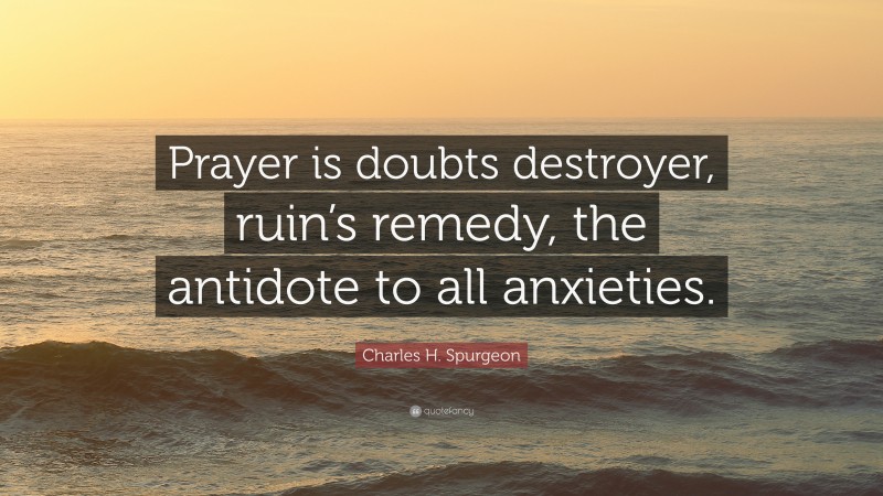 Charles H. Spurgeon Quote: “Prayer is doubts destroyer, ruin’s remedy, the antidote to all anxieties.”