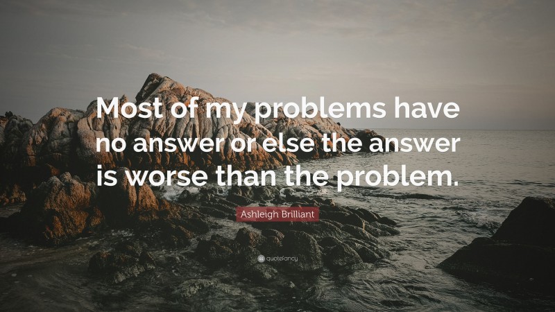 Ashleigh Brilliant Quote: “Most of my problems have no answer or else the answer is worse than the problem.”